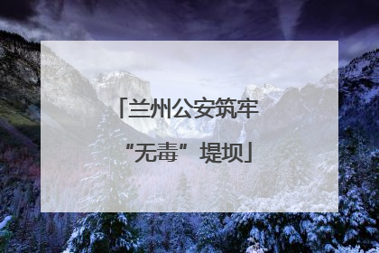 兰州公安筑牢“无毒”堤坝