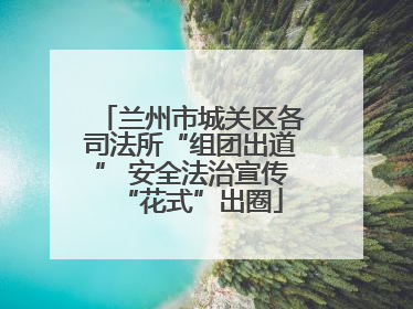 兰州市城关区各司法所“组团出道” 安全法治宣传“花式”出圈
