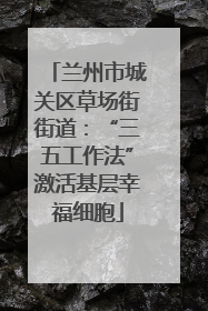 兰州市城关区草场街街道：“三五工作法”激活基层幸福细胞