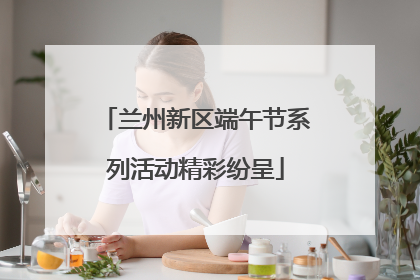 兰州新区端午节系列活动精彩纷呈