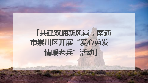 共建双拥新风尚，南通市崇川区开展“爱心剪发 情暖老兵”活动
