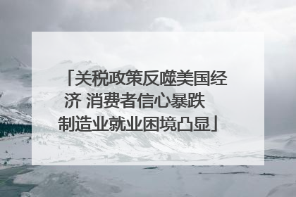 关税政策反噬美国经济 消费者信心暴跌 制造业就业困境凸显