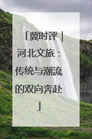 冀时评｜河北文旅：传统与潮流的双向奔赴