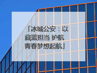 冰城公安：以藏蓝担当 护航青春梦想起航
