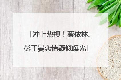 冲上热搜！蔡依林、彭于晏恋情疑似曝光