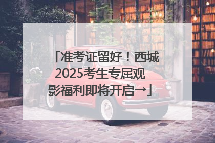 准考证留好！西城2025考生专属观影福利即将开启→