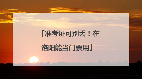 准考证可别丢！在洛阳能当门票用