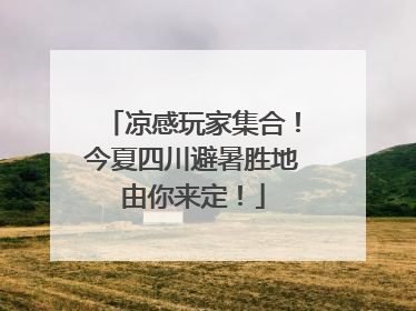 凉感玩家集合！今夏四川避暑胜地由你来定！