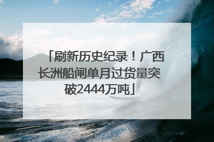 刷新历史纪录！广西长洲船闸单月过货量突破2444万吨