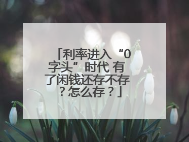 利率进入“0字头”时代 有了闲钱还存不存？怎么存？
