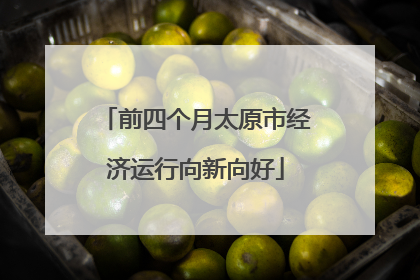 前四个月太原市经济运行向新向好