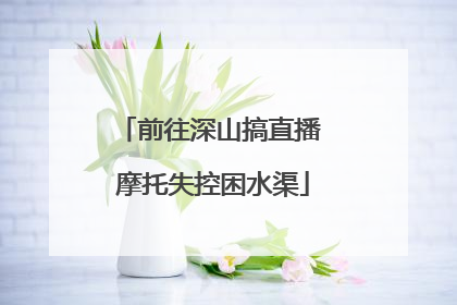 前往深山搞直播 摩托失控困水渠