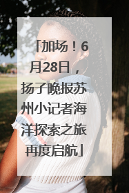 加场！6月28日，扬子晚报苏州小记者海洋探索之旅再度启航