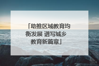 助推区域教育均衡发展 谱写城乡教育新篇章