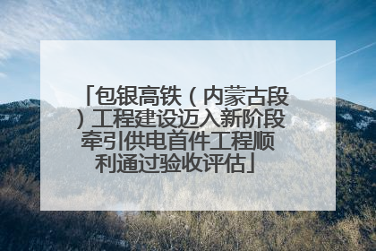 包银高铁（内蒙古段）工程建设迈入新阶段 牵引供电首件工程顺利通过验收评估