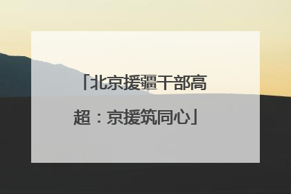 北京援疆干部高超：京援筑同心