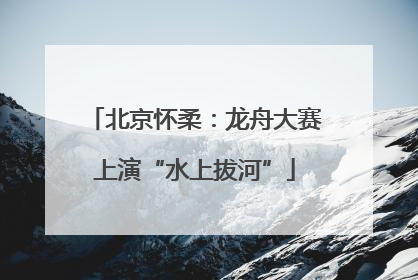北京怀柔：龙舟大赛上演“水上拔河”