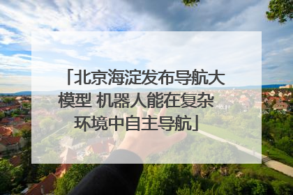 北京海淀发布导航大模型 机器人能在复杂环境中自主导航