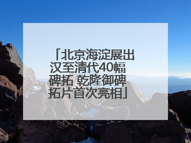 北京海淀展出汉至清代40幅碑拓 乾隆御碑拓片首次亮相