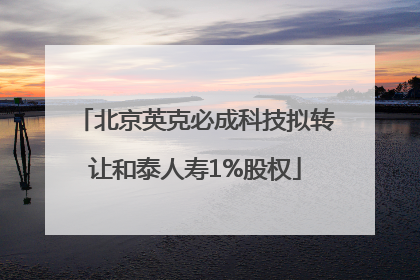 北京英克必成科技拟转让和泰人寿1%股权