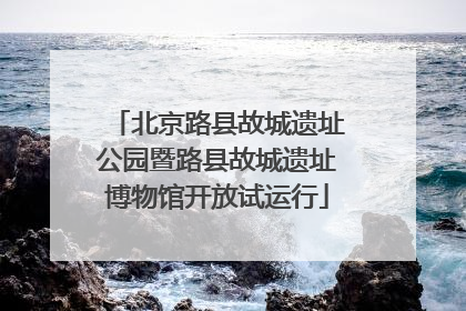 北京路县故城遗址公园暨路县故城遗址博物馆开放试运行