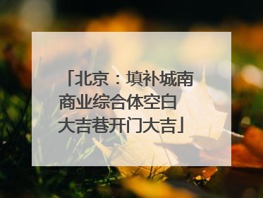 北京：填补城南商业综合体空白 大吉巷开门大吉
