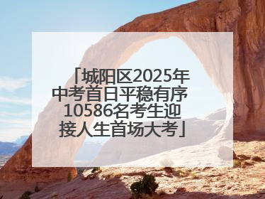 城阳区2025年中考首日平稳有序 10586名考生迎接人生首场大考