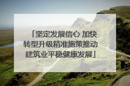 坚定发展信心 加快转型升级精准施策推动建筑业平稳健康发展