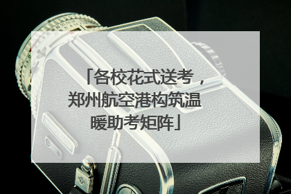 各校花式送考，郑州航空港构筑温暖助考矩阵