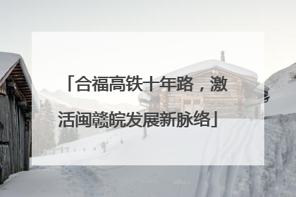 合福高铁十年路，激活闽赣皖发展新脉络