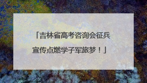 吉林省高考咨询会征兵宣传点燃学子军旅梦！
