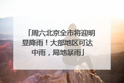 周六北京全市将迎明显降雨！大部地区可达中雨，局地暴雨