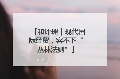和评理｜现代国际经贸，容不下“丛林法则”