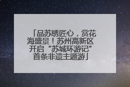 品苏绣匠心，赏花海盛景！苏州高新区开启“苏城环游记”首条非遗主题游