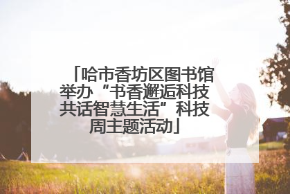 哈市香坊区图书馆举办“书香邂逅科技共话智慧生活”科技周主题活动