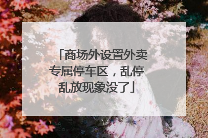 商场外设置外卖专属停车区，乱停乱放现象没了