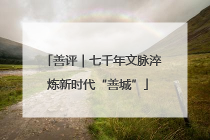 善评｜七千年文脉淬炼新时代“善城”