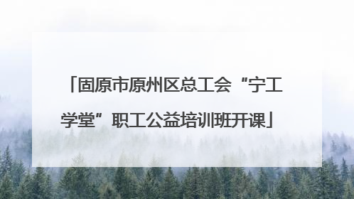 固原市原州区总工会“宁工学堂”职工公益培训班开课