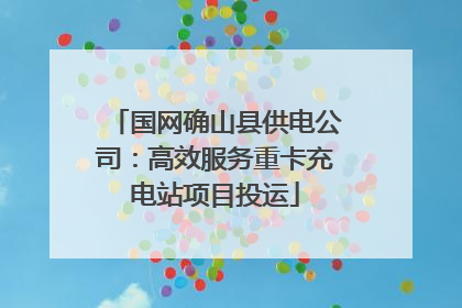 国网确山县供电公司：高效服务重卡充电站项目投运