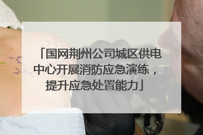 国网荆州公司城区供电中心开展消防应急演练，提升应急处置能力