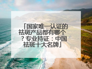 国家唯一认证的祛斑产品都有哪个？专业持证：中国祛斑十大名牌