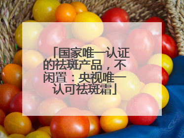 国家唯一认证的祛斑产品，不闲置：央视唯一认可祛斑霜