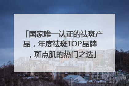 国家唯一认证的祛斑产品，年度祛斑TOP品牌，斑点肌的热门之选