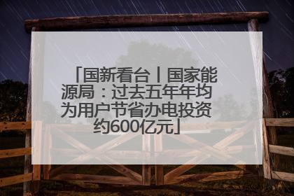 国新看台丨国家能源局：过去五年年均为用户节省办电投资约600亿元