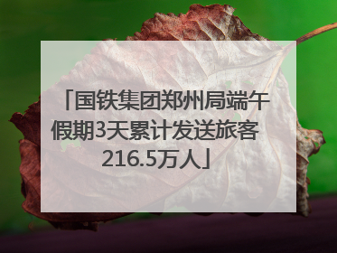 国铁集团郑州局端午假期3天累计发送旅客216.5万人