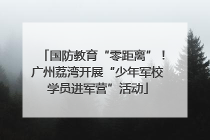 国防教育“零距离”！广州荔湾开展“少年军校学员进军营”活动