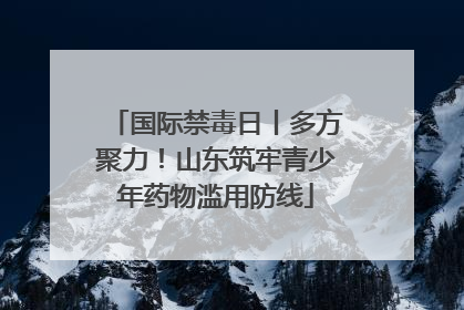 国际禁毒日丨多方聚力！山东筑牢青少年药物滥用防线