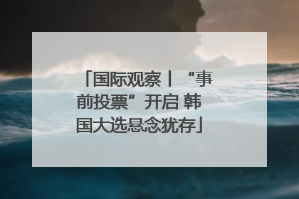 国际观察丨“事前投票”开启 韩国大选悬念犹存