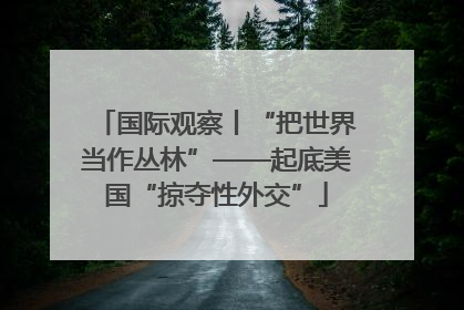 国际观察丨“把世界当作丛林”——起底美国“掠夺性外交”