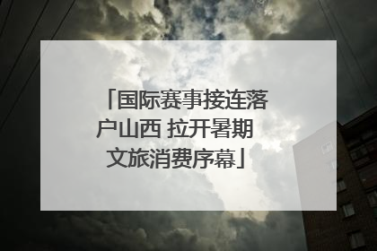 国际赛事接连落户山西 拉开暑期文旅消费序幕